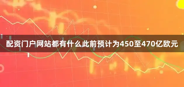 配资门户网站都有什么此前预计为450至470亿欧元