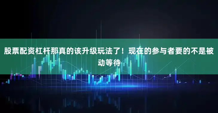 股票配资杠杆那真的该升级玩法了！现在的参与者要的不是被动等待