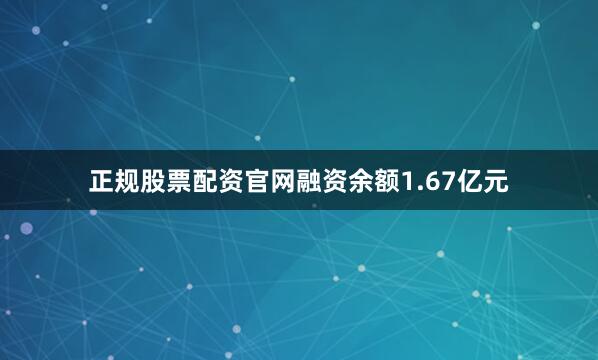 正规股票配资官网融资余额1.67亿元