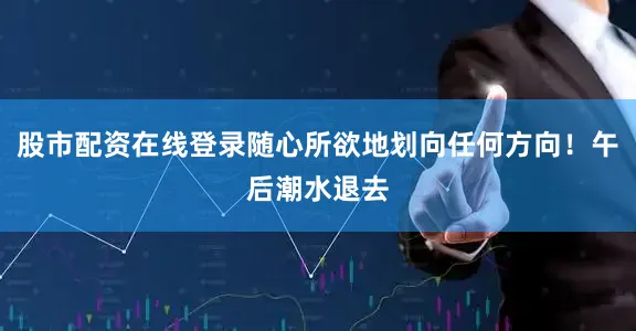 股市配资在线登录随心所欲地划向任何方向！午后潮水退去