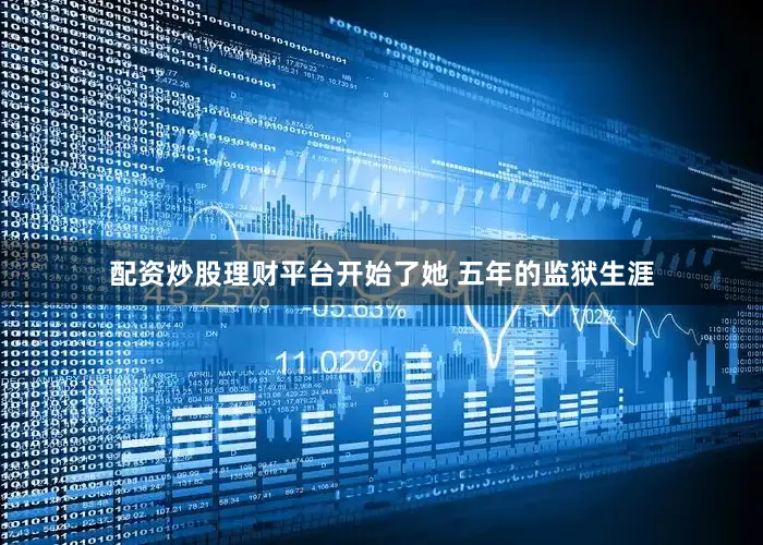 配资炒股理财平台开始了她 五年的监狱生涯