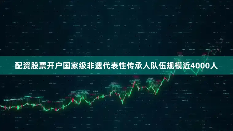 配资股票开户国家级非遗代表性传承人队伍规模近4000人