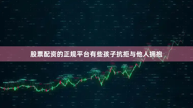股票配资的正规平台有些孩子抗拒与他人拥抱