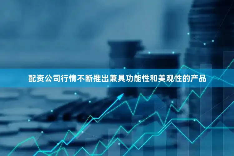 配资公司行情不断推出兼具功能性和美观性的产品