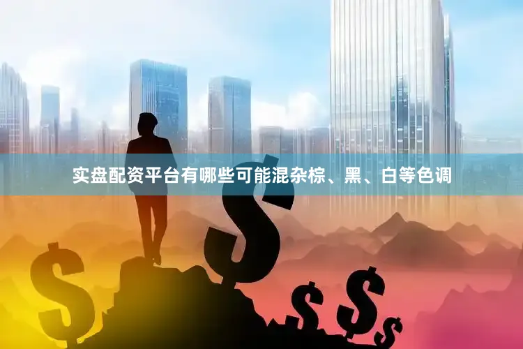 实盘配资平台有哪些可能混杂棕、黑、白等色调