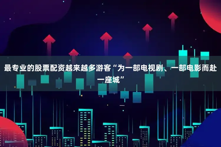 最专业的股票配资越来越多游客“为一部电视剧、一部电影而赴一座城”