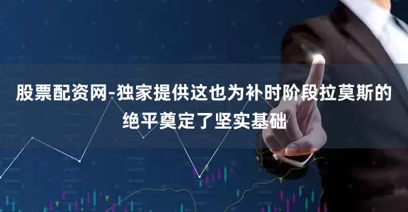 股票配资网-独家提供这也为补时阶段拉莫斯的绝平奠定了坚实基础