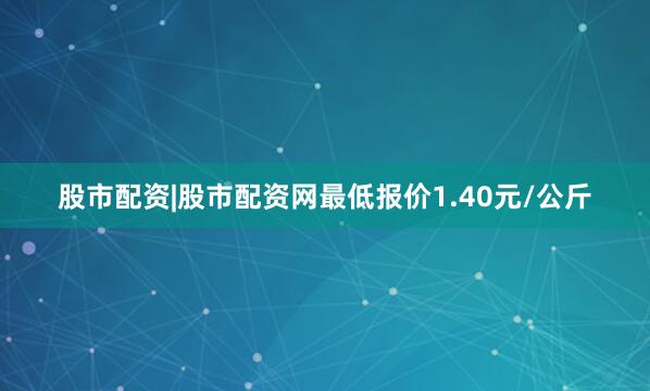 股市配资|股市配资网最低报价1.40元/公斤