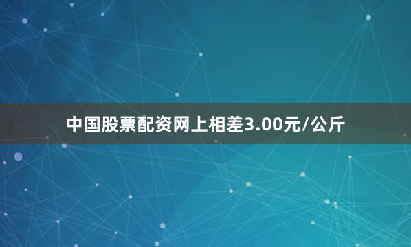 中国股票配资网上相差3.00元/公斤