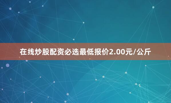 在线炒股配资必选最低报价2.00元/公斤