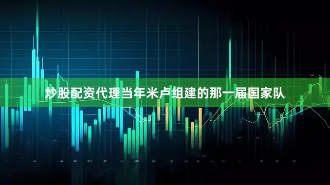 炒股配资代理当年米卢组建的那一届国家队